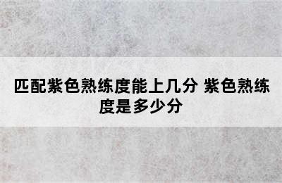 匹配紫色熟练度能上几分 紫色熟练度是多少分